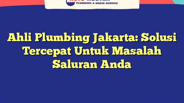 Ahli Plumbing Jakarta: Solusi Tercepat Untuk Masalah Saluran Anda