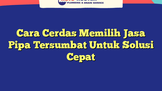 Cara Cerdas Memilih Jasa Pipa Tersumbat Untuk Solusi Cepat