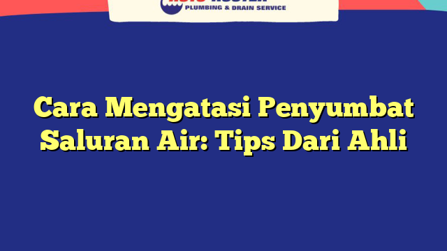 Cara Mengatasi Penyumbat Saluran Air: Tips Dari Ahli
