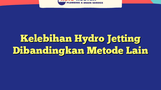 Kelebihan Hydro Jetting Dibandingkan Metode Lain