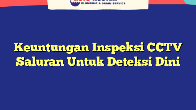 Keuntungan Inspeksi CCTV Saluran Untuk Deteksi Dini