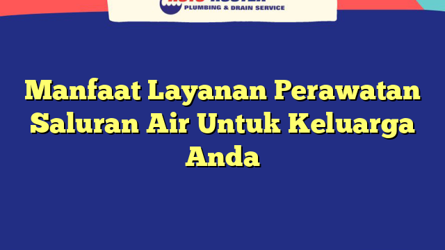 Manfaat Layanan Perawatan Saluran Air Untuk Keluarga Anda