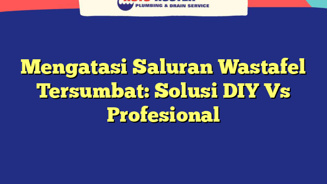Mengatasi Saluran Wastafel Tersumbat: Solusi DIY Vs Profesional