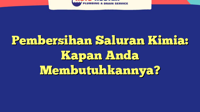 Pembersihan Saluran Kimia: Kapan Anda Membutuhkannya?
