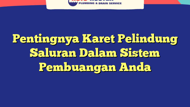 Pentingnya Karet Pelindung Saluran Dalam Sistem Pembuangan Anda