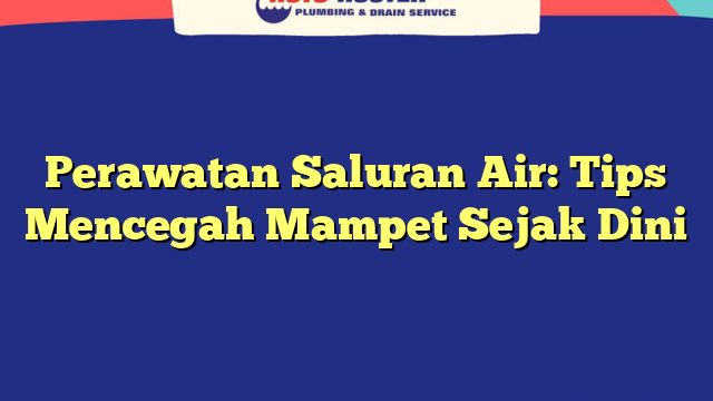 Perawatan Saluran Air: Tips Mencegah Mampet Sejak Dini