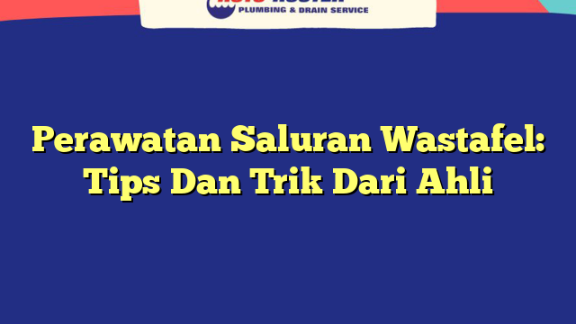 Perawatan Saluran Wastafel: Tips Dan Trik Dari Ahli