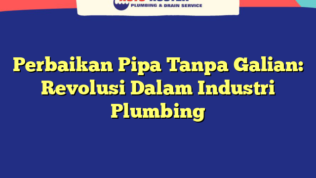 Perbaikan Pipa Tanpa Galian: Revolusi Dalam Industri Plumbing