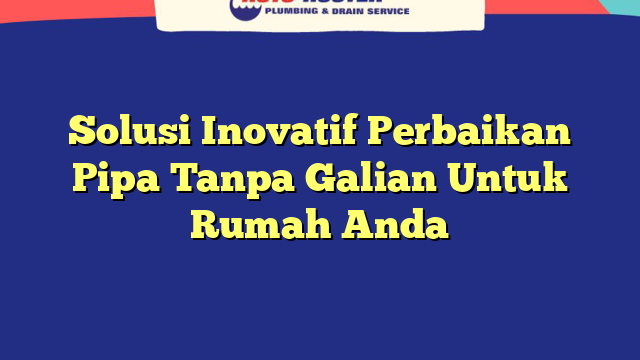 Solusi Inovatif Perbaikan Pipa Tanpa Galian Untuk Rumah Anda