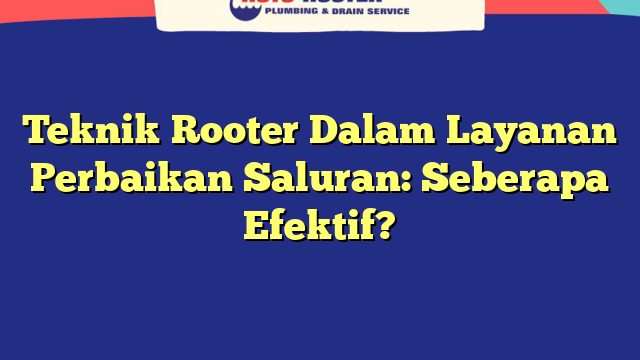 Teknik Rooter Dalam Layanan Perbaikan Saluran: Seberapa Efektif?