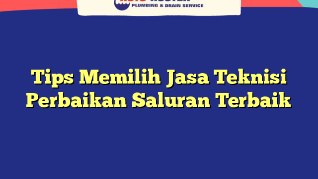 Tips Memilih Jasa Teknisi Perbaikan Saluran Terbaik